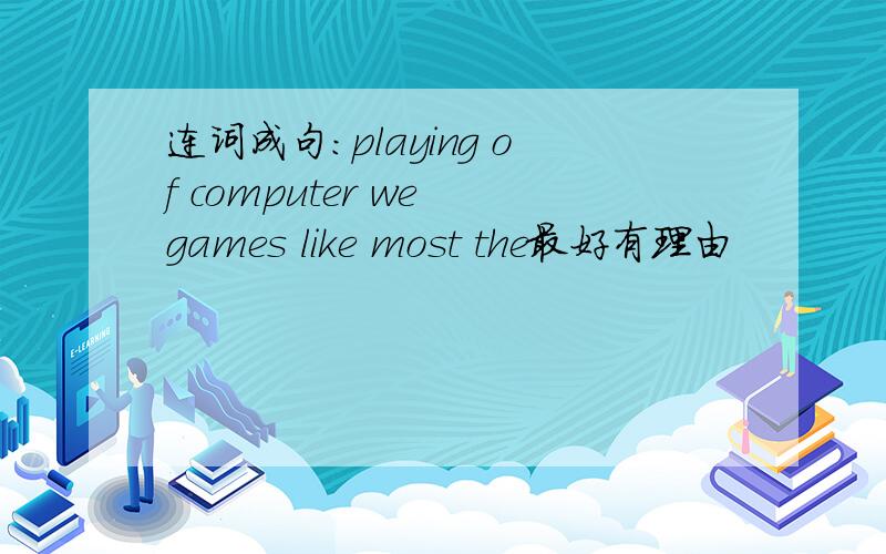 连词成句：playing of computer we games like most the最好有理由