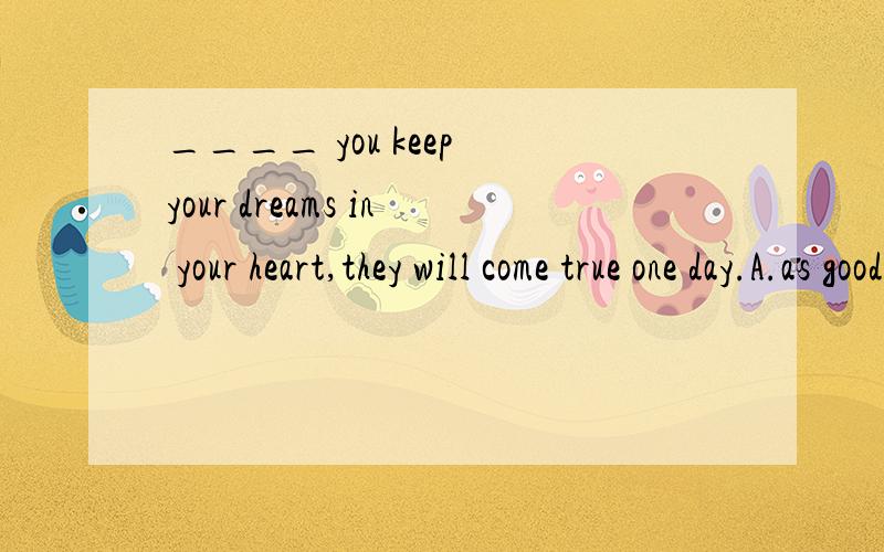 ____ you keep your dreams in your heart,they will come true one day.A.as good as     B.as soon as      C.as well as   D.as long as理由