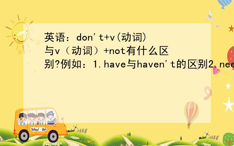 英语：don't+v(动词)与v（动词）+not有什么区别?例如：1.have与haven't的区别2.needn't与need的区别英语：don't+v(动词)与v（动词）+not有什么区别？