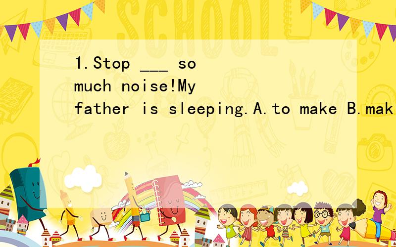 1.Stop ___ so much noise!My father is sleeping.A.to make B.making c.to hear D.hearing2.