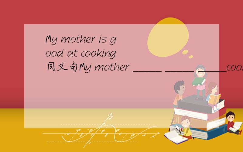 My mother is good at cooking同义句My mother _____ _____ _____cooking.
