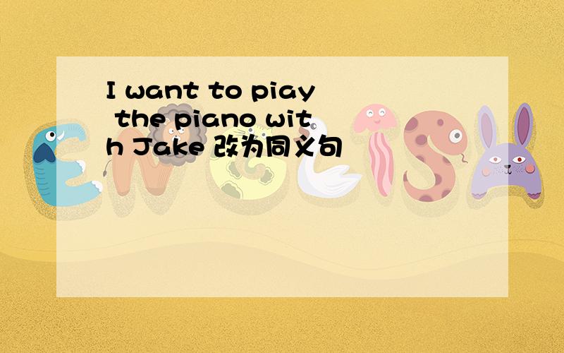 I want to piay the piano with Jake 改为同义句
