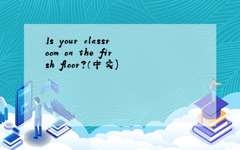 Is your classroom on the firsh floor?（中文)