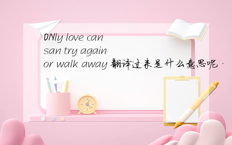 ONly love can san try again or walk away 翻译过来是什么意思呢·
