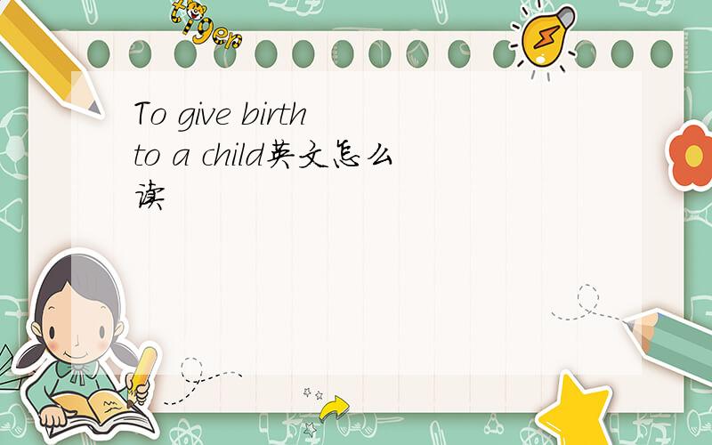 To give birth to a child英文怎么读