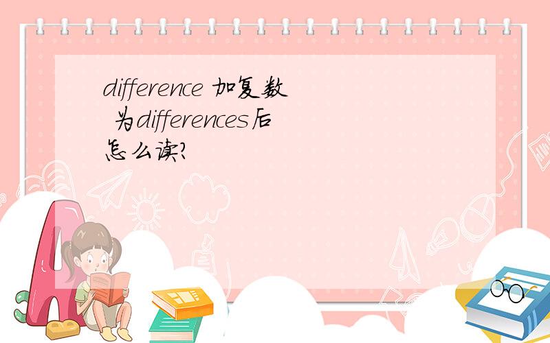 difference 加复数 为differences后怎么读?