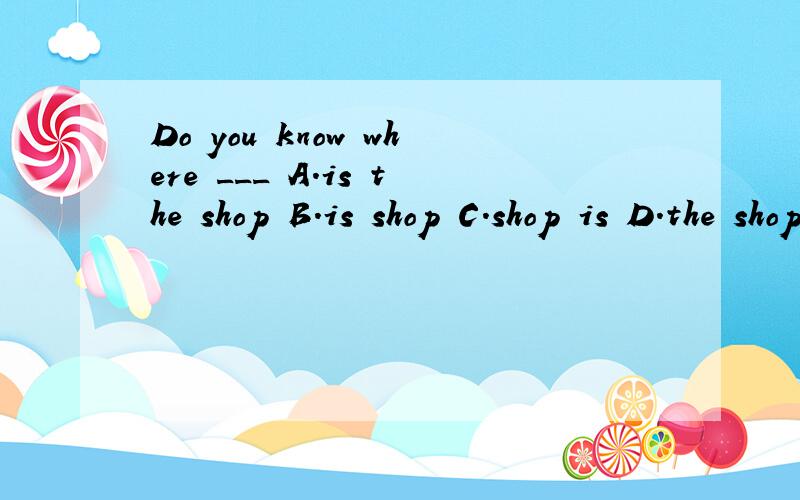 Do you know where ___ A.is the shop B.is shop C.shop is D.the shop isDo you know where ___ A.is the shop B.is shop C.shop is D.the shop is答案给的是选D,但我想知道为什么前面要加the呢?为什么要特指?