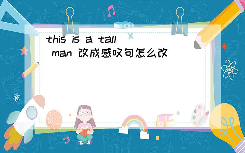 this is a tall man 改成感叹句怎么改