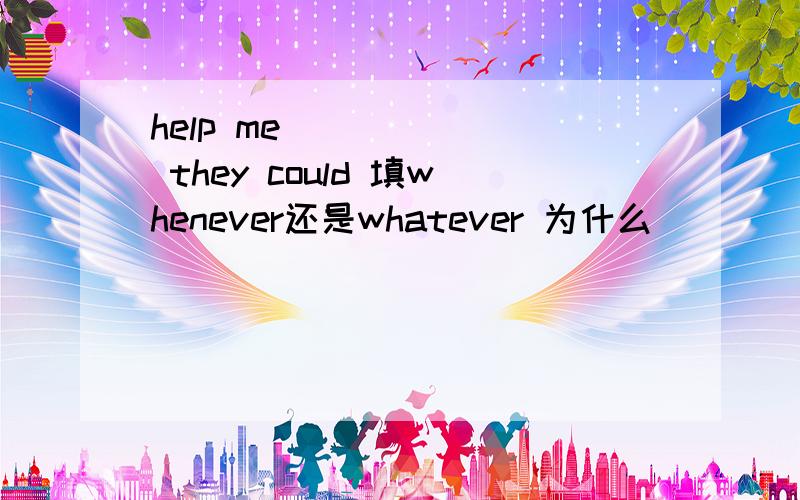 help me ______ they could 填whenever还是whatever 为什么