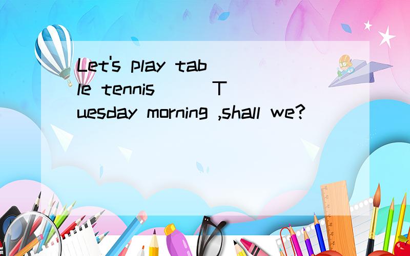 Let's play table tennis ( )Tuesday morning ,shall we?