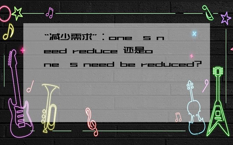 “减少需求”：one's need reduce 还是one's need be reduced?