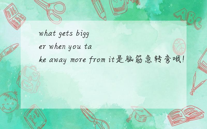 what gets bigger when you take away more from it是脑筋急转弯哦!