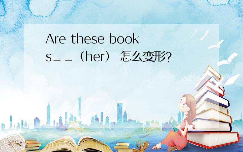 Are these books__（her） 怎么变形?