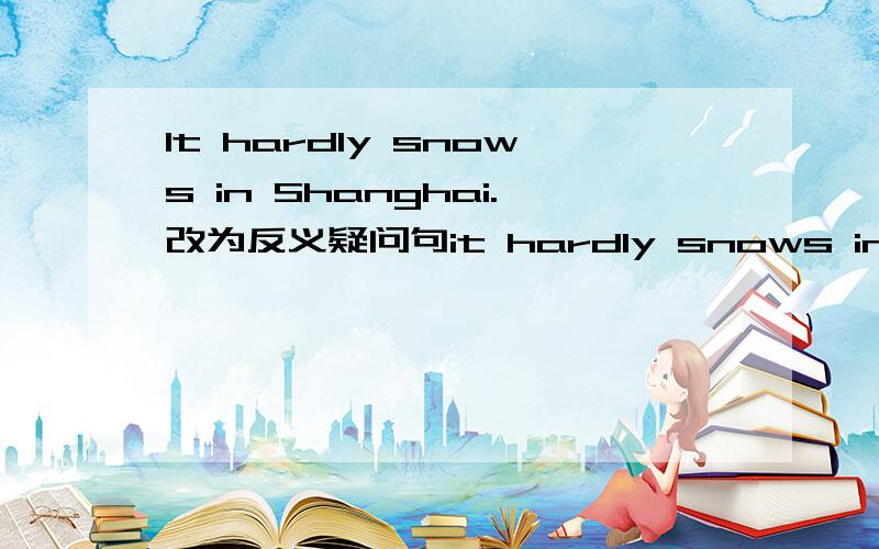 It hardly snows in Shanghai.改为反义疑问句it hardly snows in shanghai ,__ ___?