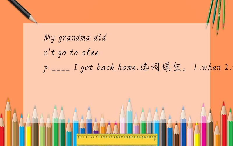 My grandma didn't go to sleep ____ I got back home.选词填空：1.when 2.while 3.as4.till
