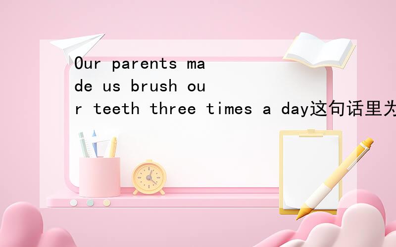 Our parents made us brush our teeth three times a day这句话里为什么会出现两个动词啊?Made和brush不都是东西吗?为何后面brush不用不定式呢?