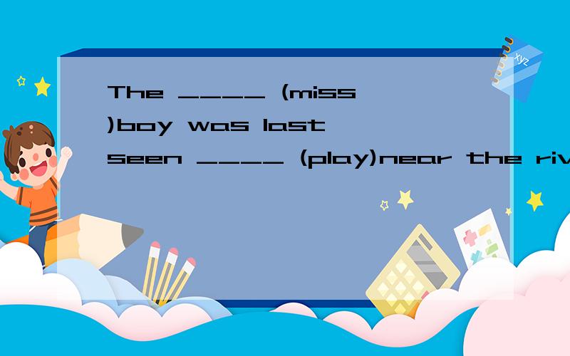 The ____ (miss)boy was last seen ____ (play)near the river .missing ; playing不是see sb do sth看见某人过去或经常做某事,而see sb doing sth是看见某人正在做某事吗?这里也没有正在的含义啊,请详解这两个空为什么