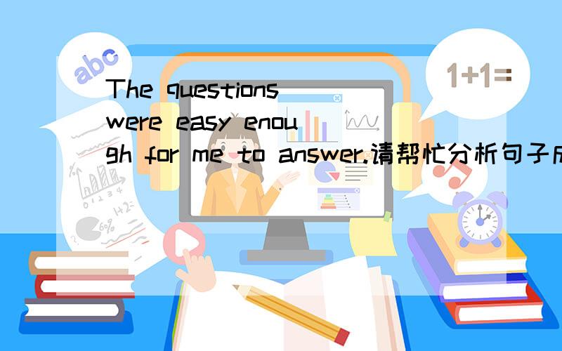The questions were easy enough for me to answer.请帮忙分析句子成分.