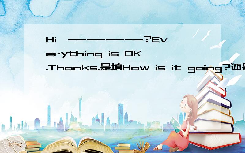 Hi,--------?Everything is OK.Thanks.是填How is it going?还是What is it going?