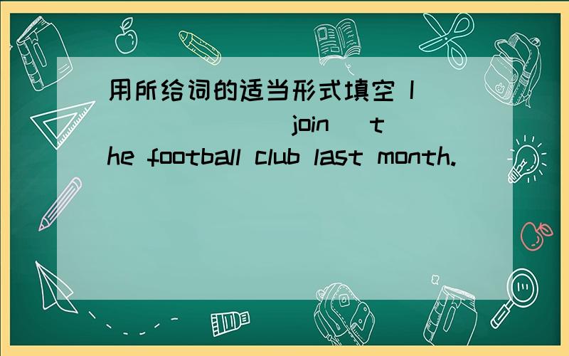 用所给词的适当形式填空 I ______(join) the football club last month.