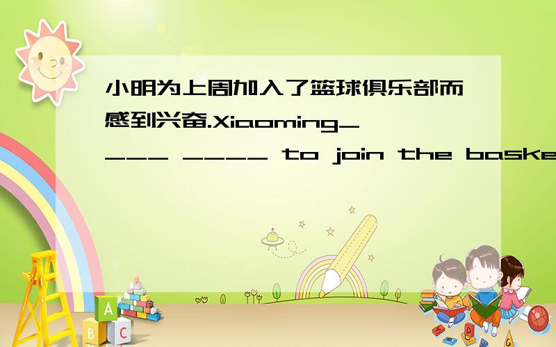 小明为上周加入了篮球俱乐部而感到兴奋.Xiaoming____ ____ to join the basketball club last week.