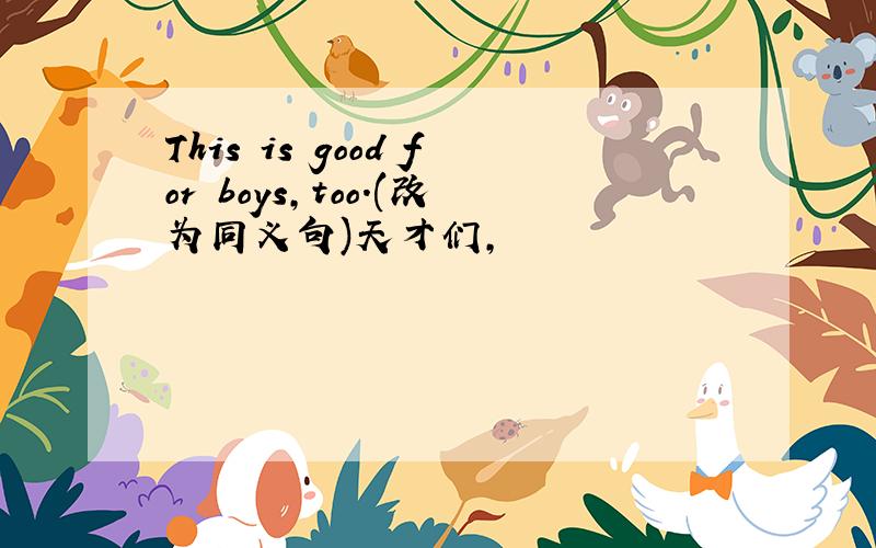 This is good for boys,too.(改为同义句)天才们,