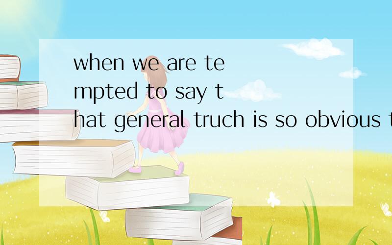 when we are tempted to say that general truch is so obvious that is would be absurd oven to question it.的语法分析