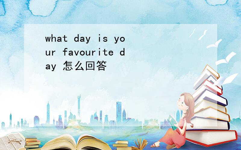 what day is your favourite day 怎么回答