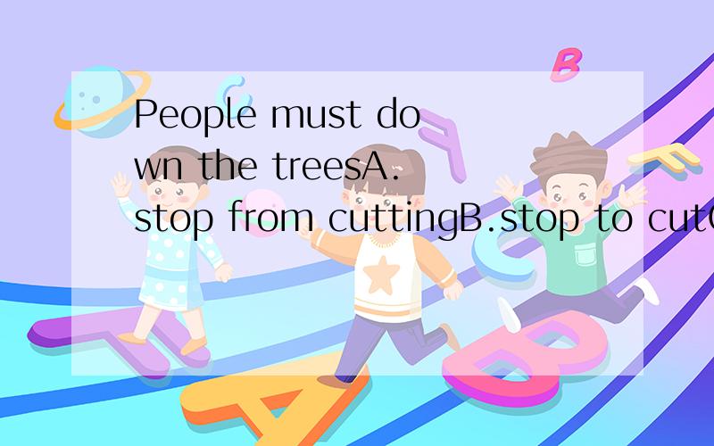People must down the treesA.stop from cuttingB.stop to cutC.be stopped from cuttingD.be stopped to cut空格在must后面