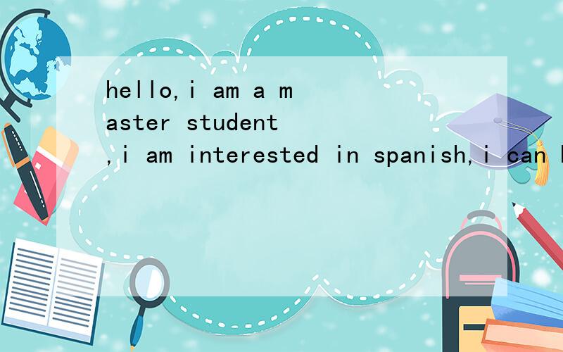 hello,i am a master student ,i am interested in spanish,i can help you study chinese