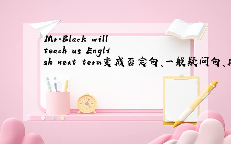 Mr.Black will teach us English next term变成否定句、一般疑问句、反意疑问句