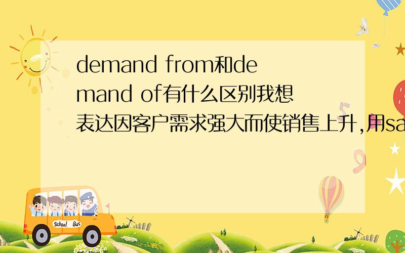 demand from和demand of有什么区别我想表达因客户需求强大而使销售上升,用sales increased due to strong demand from the customer好还是sales increased due to strong demand of the customer?