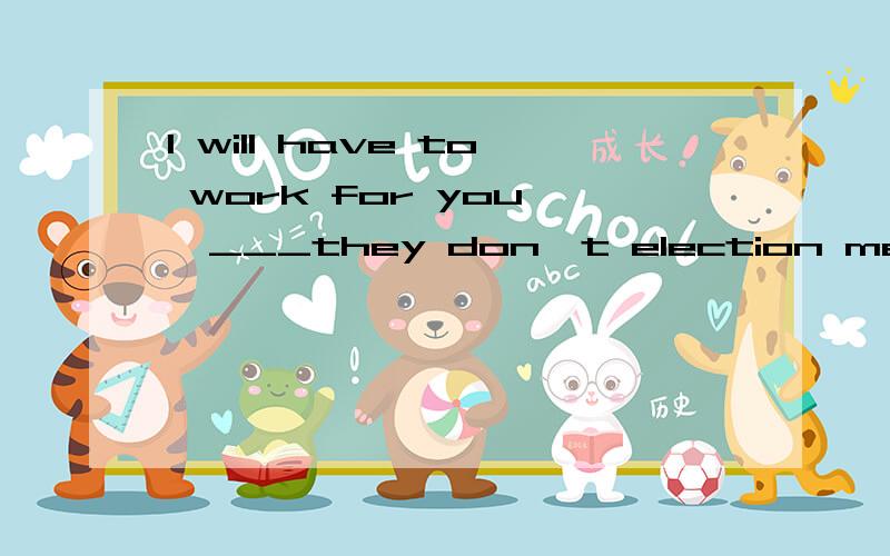 I will have to work for you ,___they don't election me.A.before B.unless C.because请问选什么，为什么