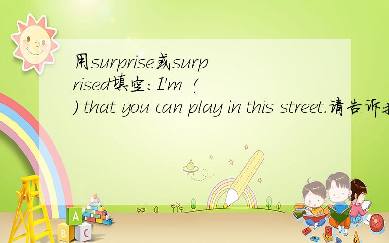 用surprise或surprised填空：I'm ( ) that you can play in this street.请告诉我你为什么这么选择,