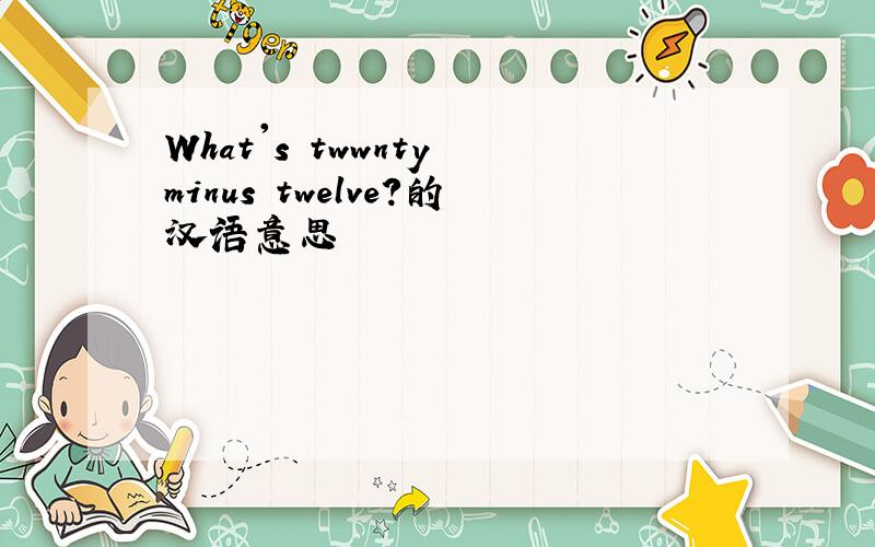 What's twwnty minus twelve?的汉语意思