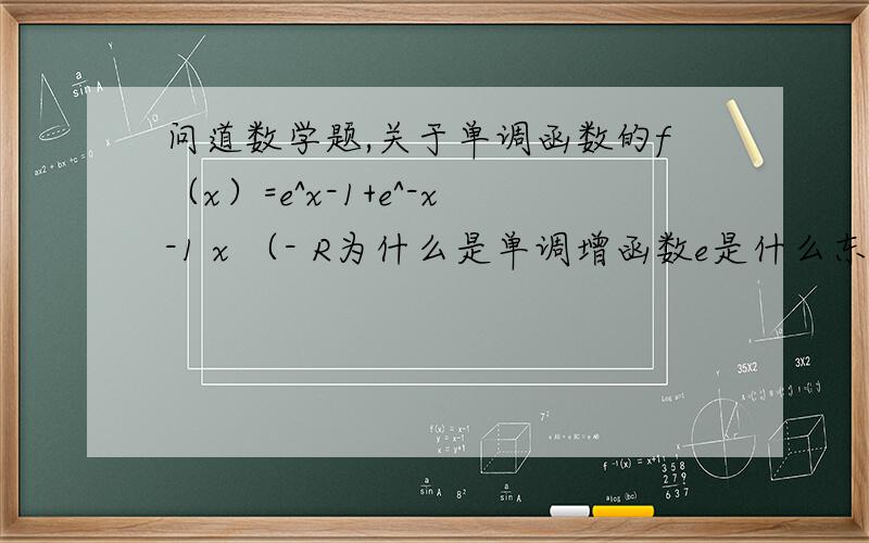 问道数学题,关于单调函数的f（x）=e^x-1+e^-x-1 x （- R为什么是单调增函数e是什么东西