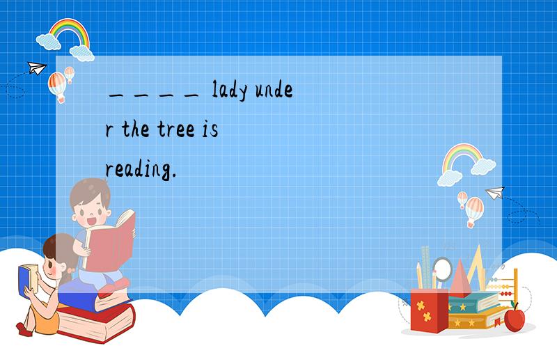 ____ lady under the tree is reading.
