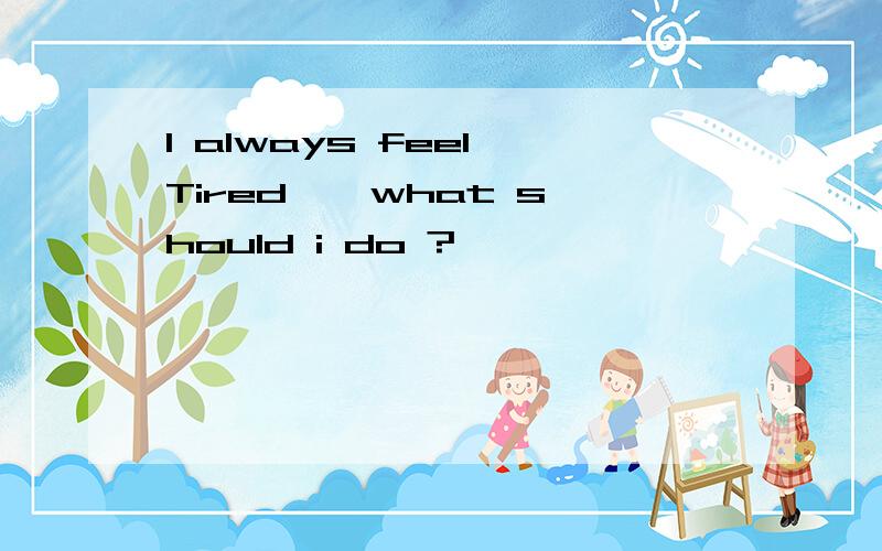 I always feel Tired , what should i do ?