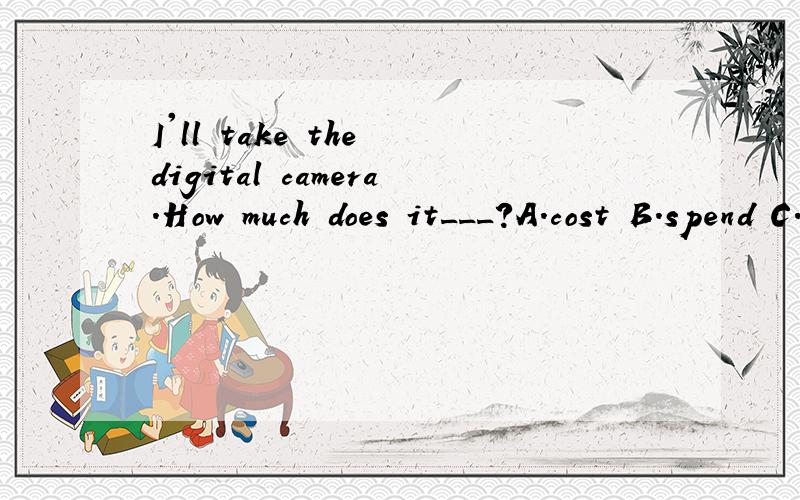 I'll take the digital camera.How much does it___?A.cost B.spend C.take DpayA.look