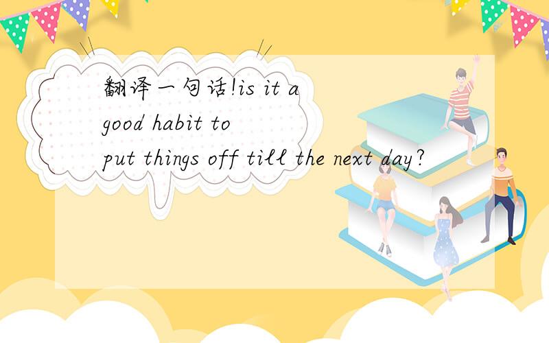 翻译一句话!is it a good habit to put things off till the next day?