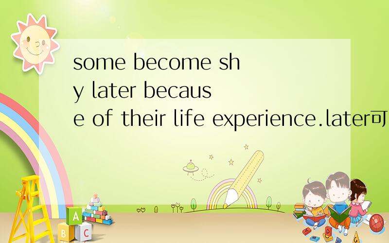 some become shy later because of their life experience.later可以不要吗?later后可以再接because ...