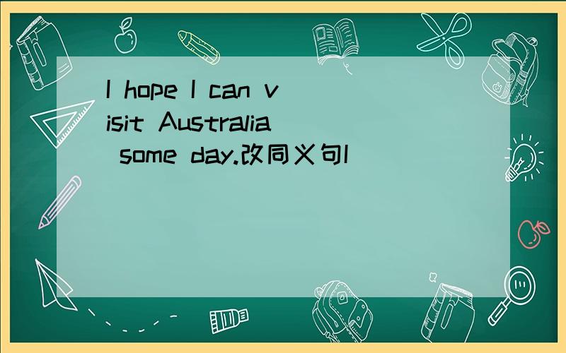 I hope I can visit Australia some day.改同义句I ___  ____  ____  Australia some day.