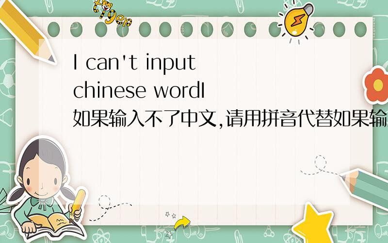I can't input chinese wordI 如果输入不了中文,请用拼音代替如果输入不了中文，请用拼音代替