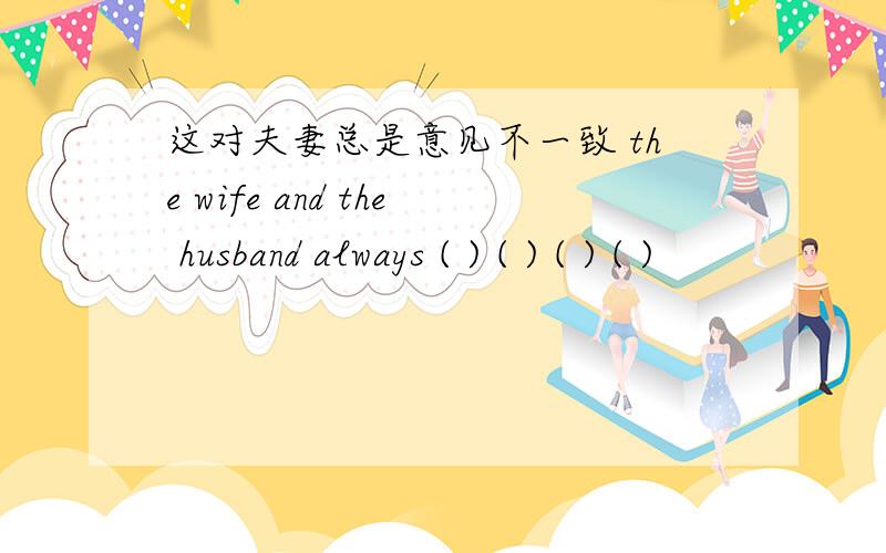 这对夫妻总是意见不一致 the wife and the husband always ( ) ( ) ( ) ( )