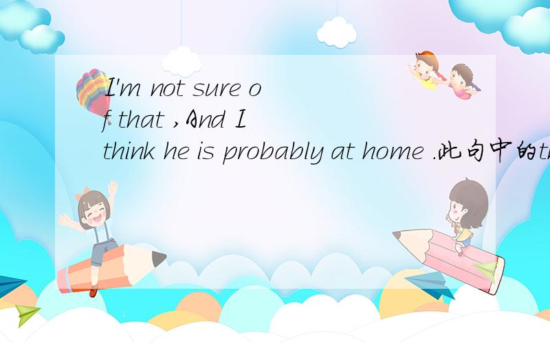 I'm not sure of that ,And I think he is probably at home .此句中的that
