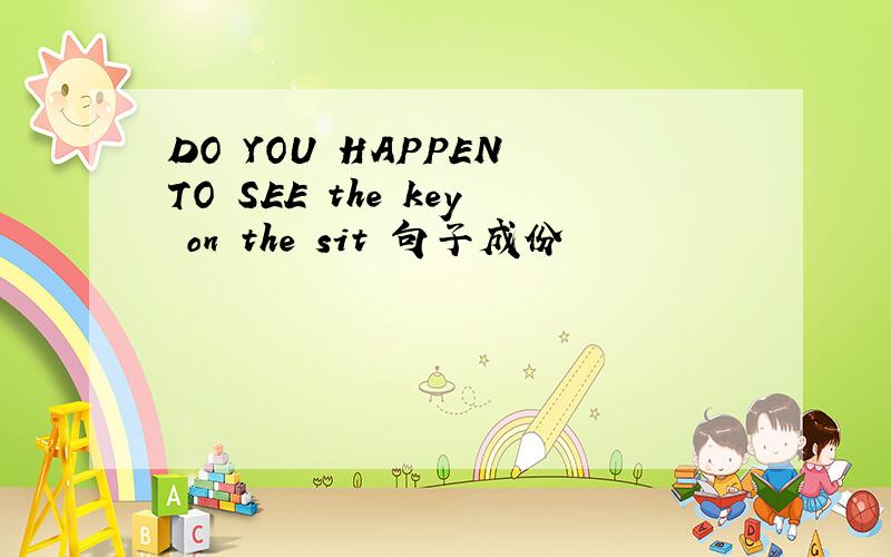 DO YOU HAPPEN TO SEE the key on the sit 句子成份