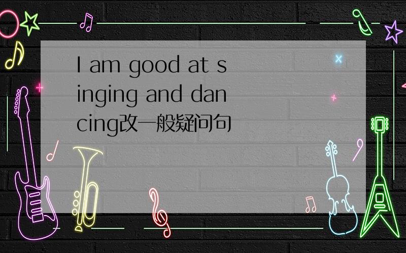 I am good at singing and dancing改一般疑问句