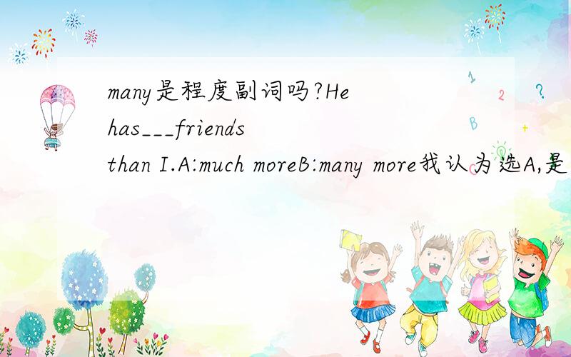 many是程度副词吗?He has___friends than I.A:much moreB:many more我认为选A,是不是因为many不是程度副词?