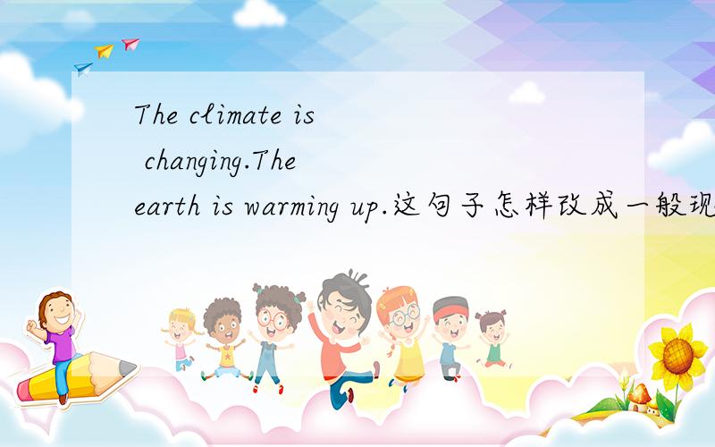 The climate is changing.The earth is warming up.这句子怎样改成一般现在时?