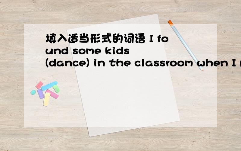填入适当形式的词语 I found some kids (dance) in the classroom when I passed by.